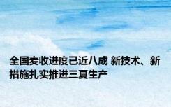 全国麦收进度已近八成 新技术、新措施扎实推进三夏生产