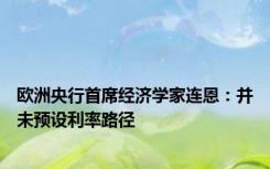 欧洲央行首席经济学家连恩：并未预设利率路径