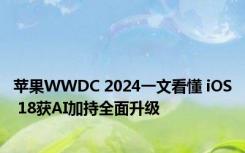 苹果WWDC 2024一文看懂 iOS 18获AI加持全面升级