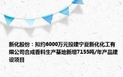 新化股份：拟约6000万元投建宁夏新化化工有限公司合成香料生产基地新增7155吨/年产品建设项目