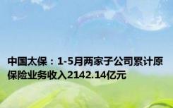 中国太保：1-5月两家子公司累计原保险业务收入2142.14亿元