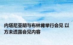 内塔尼亚胡与布林肯举行会见 以方未透露会见内容