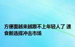 方便面越来越跟不上年轻人了 速食新选择冲击市场