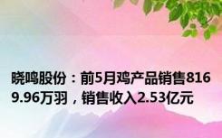 晓鸣股份：前5月鸡产品销售8169.96万羽，销售收入2.53亿元