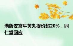 港版安宫牛黄丸提价超20%，同仁堂回应