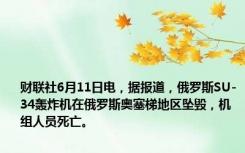 财联社6月11日电，据报道，俄罗斯SU-34轰炸机在俄罗斯奥塞梯地区坠毁，机组人员死亡。