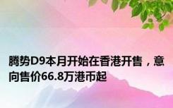 腾势D9本月开始在香港开售，意向售价66.8万港币起