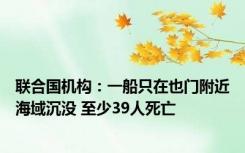 联合国机构：一船只在也门附近海域沉没 至少39人死亡