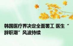 韩国医疗界决定全面罢工 医生“辞职潮”风波持续