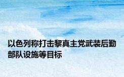 以色列称打击黎真主党武装后勤部队设施等目标