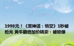 1998元！《黑神话：悟空》1秒被抢光 黄牛翻倍加价转卖：被喷爆