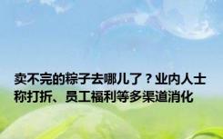 卖不完的粽子去哪儿了？业内人士称打折、员工福利等多渠道消化