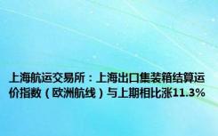 上海航运交易所：上海出口集装箱结算运价指数（欧洲航线）与上期相比涨11.3%