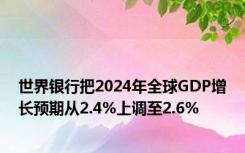 世界银行把2024年全球GDP增长预期从2.4%上调至2.6%