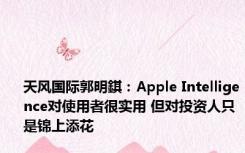 天风国际郭明錤：Apple Intelligence对使用者很实用 但对投资人只是锦上添花