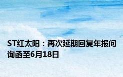 ST红太阳：再次延期回复年报问询函至6月18日