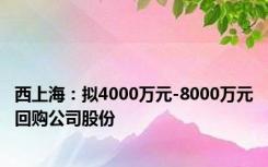 西上海：拟4000万元-8000万元回购公司股份