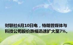 财联社6月10日电，特朗普媒体与科技公司股价跌幅迅速扩大至7%。