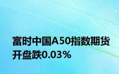 富时中国A50指数期货开盘跌0.03%