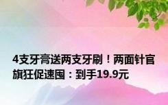 4支牙膏送两支牙刷！两面针官旗狂促速囤：到手19.9元