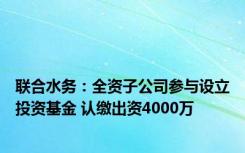 联合水务：全资子公司参与设立投资基金 认缴出资4000万