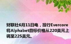 财联社6月11日电，投行Evercore将Alphabet目标价格从220美元上调至225美元。