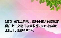 财联社6月11日电，富时中国A50指数期货在上一交易日夜盘收涨0.04%的基础上低开，现跌0.07%。