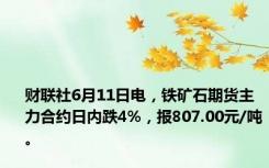 财联社6月11日电，铁矿石期货主力合约日内跌4%，报807.00元/吨。