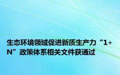 生态环境领域促进新质生产力“1+N”政策体系相关文件获通过