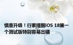 慎重升级！行家提醒iOS 18第一个测试版特别容易出错