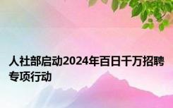 人社部启动2024年百日千万招聘专项行动