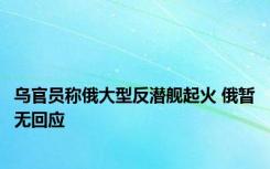 乌官员称俄大型反潜舰起火 俄暂无回应