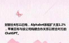 财联社6月11日电，Alphabet涨幅扩大至1.2%，苹果宣布与该公司构建合作关系以整合对方的ChatGPT。