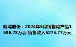 晓鸣股份：2024年5月销售鸡产品1596.78万羽 销售收入5275.77万元