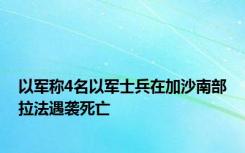 以军称4名以军士兵在加沙南部拉法遇袭死亡