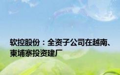 软控股份：全资子公司在越南、柬埔寨投资建厂