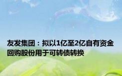 友发集团：拟以1亿至2亿自有资金回购股份用于可转债转换