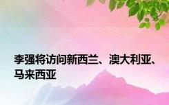 李强将访问新西兰、澳大利亚、马来西亚