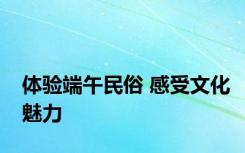 体验端午民俗 感受文化魅力