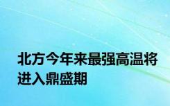 北方今年来最强高温将进入鼎盛期