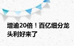 增逾20倍！百亿细分龙头利好来了