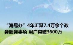 “海易办”4年汇聚7.4万余个政务服务事项 用户突破3600万