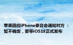 苹果回应iPhone录音会通知对方 ：暂不确定，要等iOS18正式发布