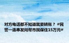 对方电话都不知道就要转账？ #民警一连串发问帮市民保住15万元#