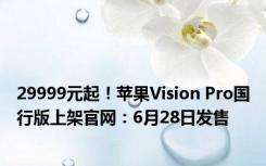 29999元起！苹果Vision Pro国行版上架官网：6月28日发售