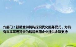 九部门：鼓励金融机构探索优化服务模式，为具有真实贸易背景的跨境电商企业提供金融支持