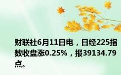 财联社6月11日电，日经225指数收盘涨0.25%，报39134.79点。