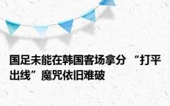 国足未能在韩国客场拿分 “打平出线”魔咒依旧难破