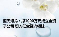 恒天海龙：拟1000万元成立全资子公司 切入低空经济领域