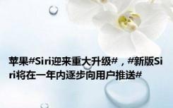 苹果#Siri迎来重大升级#，#新版Siri将在一年内逐步向用户推送#